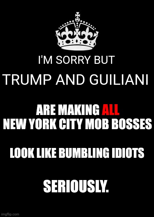 The God-Fafah-ther | I'M SORRY BUT; TRUMP AND GUILIANI; ARE MAKING ALL NEW YORK CITY MOB BOSSES; ALL; LOOK LIKE BUMBLING IDIOTS; SERIOUSLY. | image tagged in memes,keep calm and carry on black,what a joke,idiots,the godfather,dumbasses | made w/ Imgflip meme maker