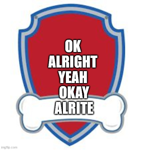 Paw Patrol Blank editable logo | OK
ALRIGHT
YEAH OKAY
ALRITE | image tagged in paw patrol blank editable logo | made w/ Imgflip meme maker