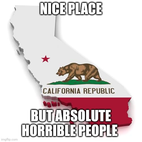 California | NICE PLACE; BUT ABSOLUTE HORRIBLE PEOPLE | image tagged in california | made w/ Imgflip meme maker