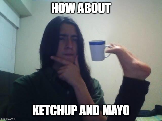 Hmmmm | HOW ABOUT KETCHUP AND MAYO | image tagged in hmmmm | made w/ Imgflip meme maker