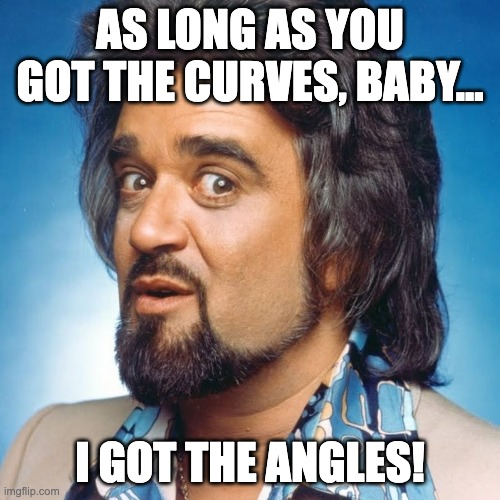 Wolfman | AS LONG AS YOU GOT THE CURVES, BABY... I GOT THE ANGLES! | image tagged in wolfman jack | made w/ Imgflip meme maker