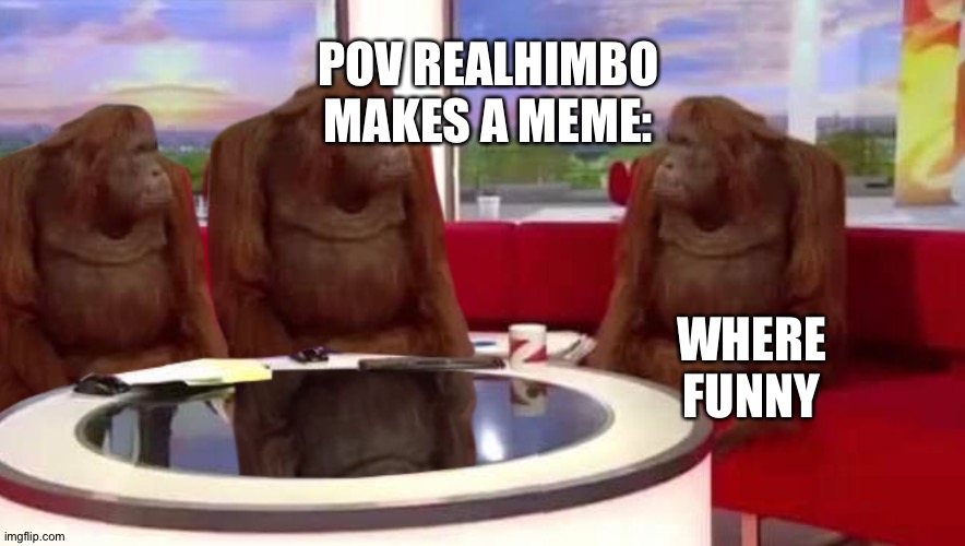 where funni | POV REALHIMBO MAKES A MEME:; WHERE FUNNY | image tagged in where monkey,realhimbo,this is not fine | made w/ Imgflip meme maker