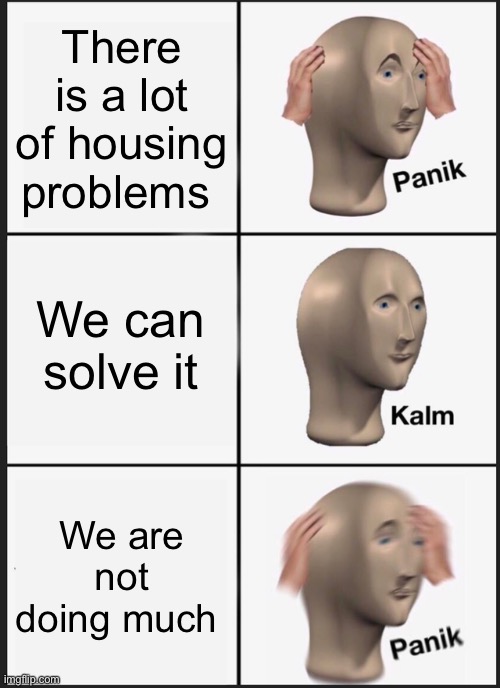 Panik Kalm Panik | There is a lot of housing problems; We can solve it; We are not doing much | image tagged in memes,panik kalm panik | made w/ Imgflip meme maker