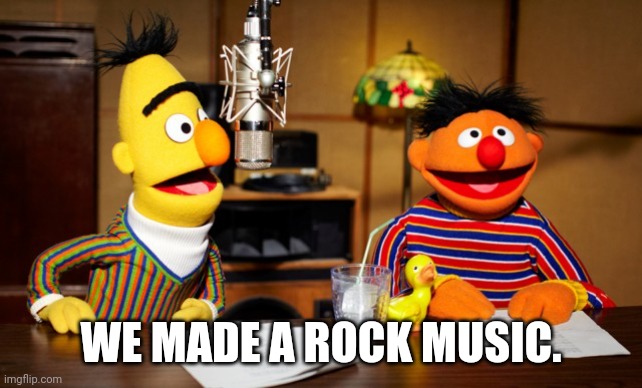 Bert And Ernie Radio | WE MADE A ROCK MUSIC. | image tagged in bert and ernie radio | made w/ Imgflip meme maker