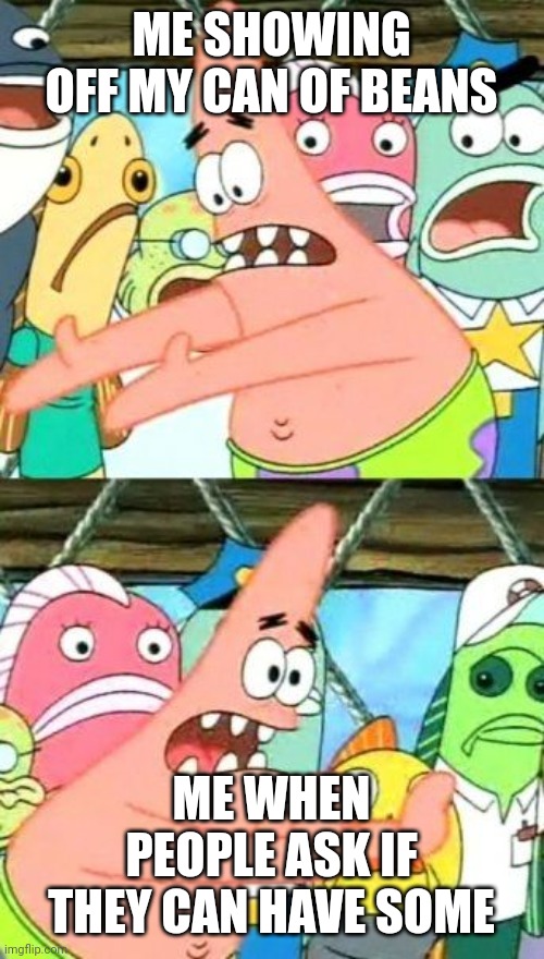 Put It Somewhere Else Patrick |  ME SHOWING OFF MY CAN OF BEANS; ME WHEN PEOPLE ASK IF THEY CAN HAVE SOME | image tagged in memes,put it somewhere else patrick | made w/ Imgflip meme maker