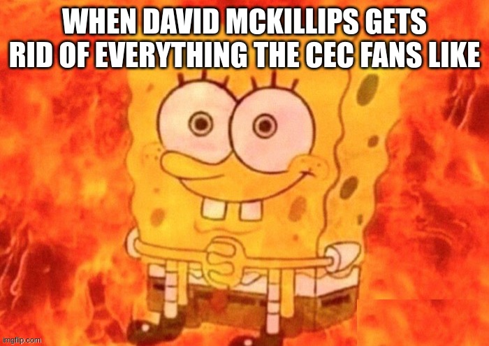 Chuck E Cheese These Days | WHEN DAVID MCKILLIPS GETS RID OF EVERYTHING THE CEC FANS LIKE | image tagged in spongebob on fire | made w/ Imgflip meme maker