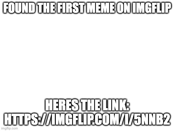 https://imgflip.com/i/5nnb2 |  FOUND THE FIRST MEME ON IMGFLIP; HERES THE LINK: HTTPS://IMGFLIP.COM/I/5NNB2 | image tagged in blank white template,imgflip,first meme | made w/ Imgflip meme maker