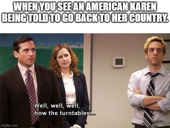 How the Turntables |  WHEN YOU SEE AN AMERICAN KAREN BEING TOLD TO GO BACK TO HER COUNTRY. | image tagged in how the turntables | made w/ Imgflip meme maker