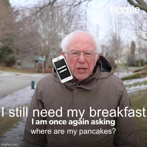 WHERE IS MY BREAKFAST | Pancakes ordered; I still need my breakfast; where are my pancakes? | image tagged in memes,bernie i am once again asking for your support | made w/ Imgflip meme maker