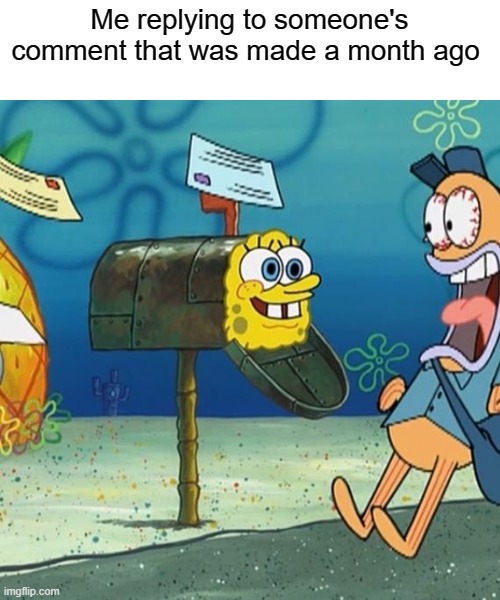 E | Me replying to someone's comment that was made a month ago | image tagged in spongebob mailbox,reply | made w/ Imgflip meme maker