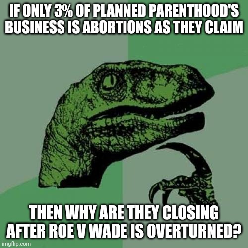 They're a bunch of liars. And murderers. Need a c*ndome? Go to Walgreens. |  IF ONLY 3% OF PLANNED PARENTHOOD'S BUSINESS IS ABORTIONS AS THEY CLAIM; THEN WHY ARE THEY CLOSING AFTER ROE V WADE IS OVERTURNED? | image tagged in memes,philosoraptor | made w/ Imgflip meme maker