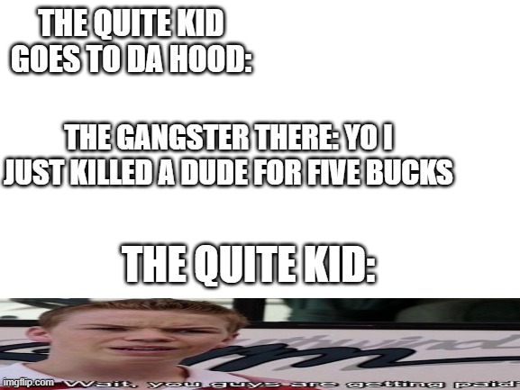 Blank White Template | THE QUITE KID GOES TO DA HOOD:; THE GANGSTER THERE: YO I JUST KILLED A DUDE FOR FIVE BUCKS; THE QUITE KID: | image tagged in blank white template | made w/ Imgflip meme maker