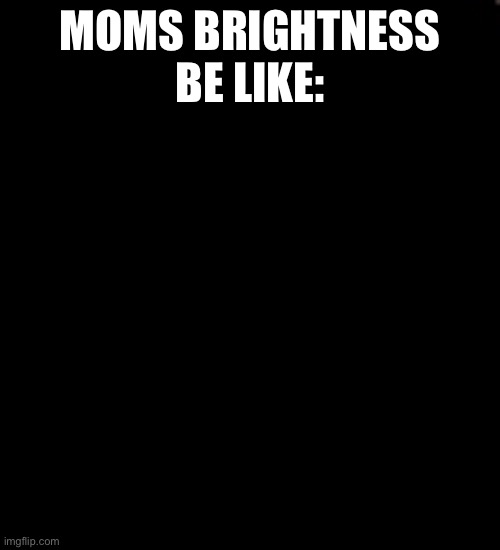Effortless meme XD | MOMS BRIGHTNESS BE LIKE: | image tagged in no effort meme,meme | made w/ Imgflip meme maker