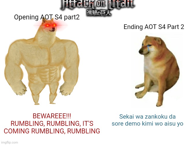 Buff Doge vs. Cheems Meme | Opening AOT S4 part2; Ending AOT S4 Part 2; BEWAREEE!!! RUMBLING, RUMBLING, IT'S COMING RUMBLING, RUMBLING; Sekai wa zankoku da sore demo kimi wo aisu yo | image tagged in memes,buff doge vs cheems | made w/ Imgflip meme maker
