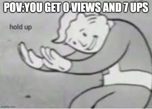 Hol up | POV:YOU GET 0 VIEWS AND 7 UPS | image tagged in hol up | made w/ Imgflip meme maker