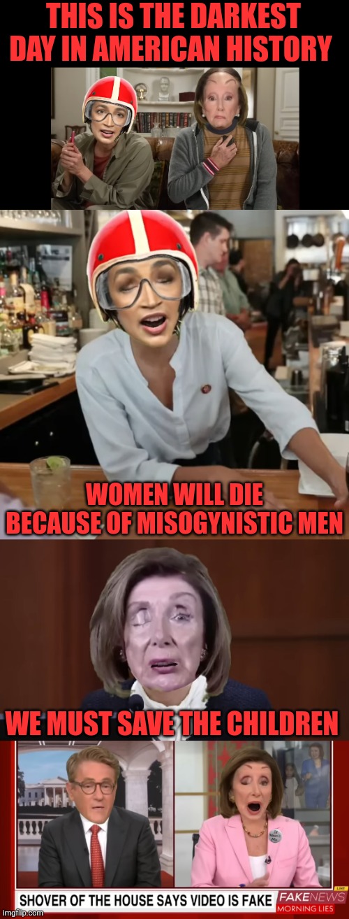 Democrat psychos at it again | THIS IS THE DARKEST DAY IN AMERICAN HISTORY; WOMEN WILL DIE BECAUSE OF MISOGYNISTIC MEN; WE MUST SAVE THE CHILDREN | image tagged in nancy pelosi is crazy,nancy pelosi wtf,crazy aoc,crying democrats | made w/ Imgflip meme maker