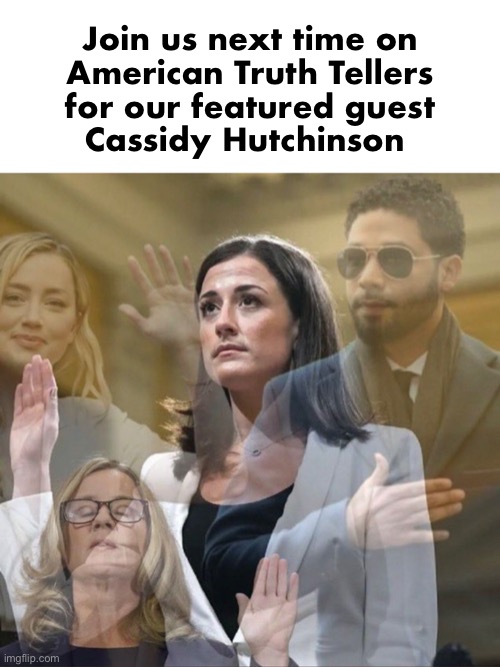 Do you swear to tell the truth, the whole truth and you know the thing | Join us next time on
American Truth Tellers
for our featured guest
Cassidy Hutchinson | image tagged in january 6 | made w/ Imgflip meme maker