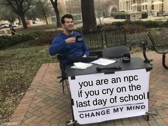 npc behaviour |  you are an npc if you cry on the last day of school | image tagged in memes,change my mind,funny,funny memes,npc,npc meme | made w/ Imgflip meme maker