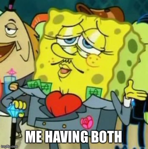 Rich Spongebob | ME HAVING BOTH | image tagged in rich spongebob | made w/ Imgflip meme maker
