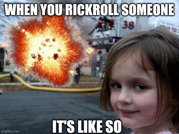 Today was my turn to get rickrolled | WHEN YOU RICKROLL SOMEONE; IT'S LIKE SO | image tagged in disaster girl,memes | made w/ Imgflip meme maker