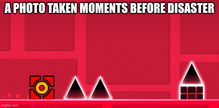 oh no | A PHOTO TAKEN MOMENTS BEFORE DISASTER | image tagged in geometry dash | made w/ Imgflip meme maker