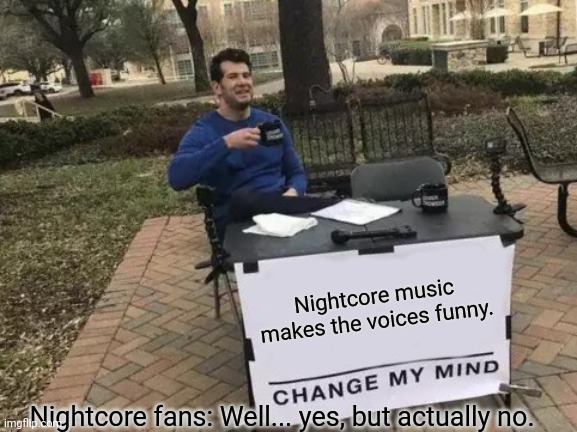 Change My Mind | Nightcore music makes the voices funny. Nightcore fans: Well... yes, but actually no. | image tagged in memes,change my mind,well yes but actually no | made w/ Imgflip meme maker