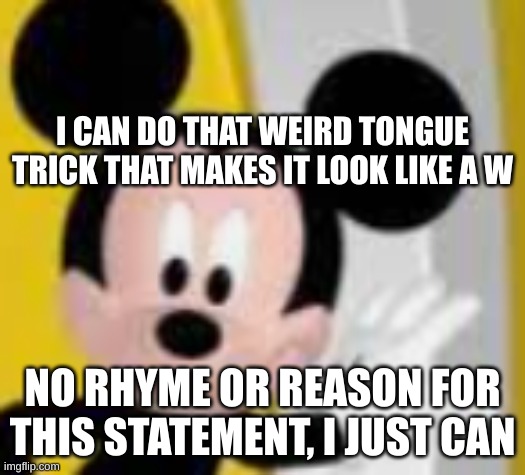 mickey mice | I CAN DO THAT WEIRD TONGUE TRICK THAT MAKES IT LOOK LIKE A W; NO RHYME OR REASON FOR THIS STATEMENT, I JUST CAN | image tagged in mickey mice | made w/ Imgflip meme maker
