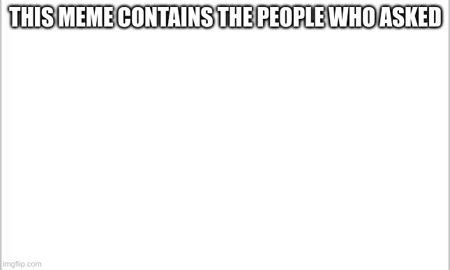 white background | THIS MEME CONTAINS THE PEOPLE WHO ASKED | image tagged in white background | made w/ Imgflip meme maker