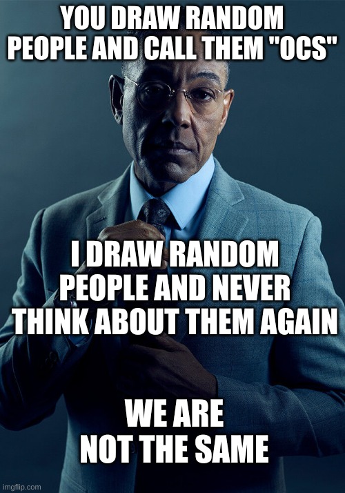 "that was it? that was the meme?" | YOU DRAW RANDOM PEOPLE AND CALL THEM "OCS"; I DRAW RANDOM PEOPLE AND NEVER THINK ABOUT THEM AGAIN; WE ARE NOT THE SAME | image tagged in gus fring we are not the same | made w/ Imgflip meme maker