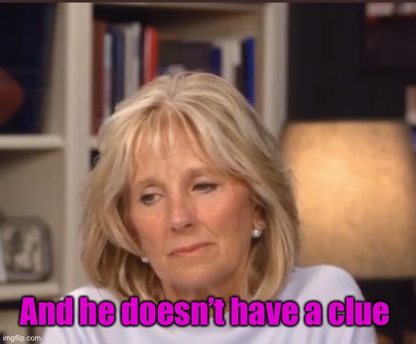 Jill Biden meme | And he doesn’t have a clue | image tagged in jill biden meme | made w/ Imgflip meme maker