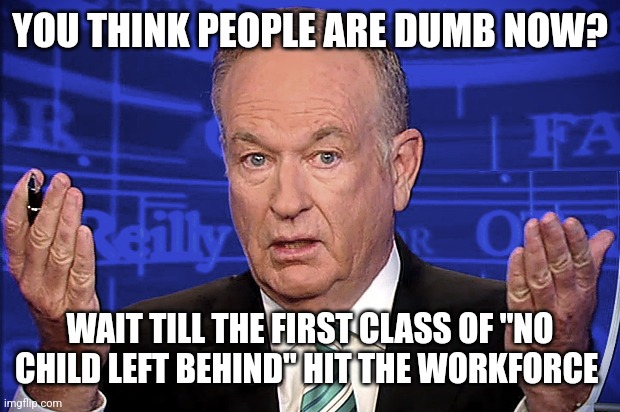 Bill Oreilly |  YOU THINK PEOPLE ARE DUMB NOW? WAIT TILL THE FIRST CLASS OF "NO CHILD LEFT BEHIND" HIT THE WORKFORCE | image tagged in bill oreilly | made w/ Imgflip meme maker