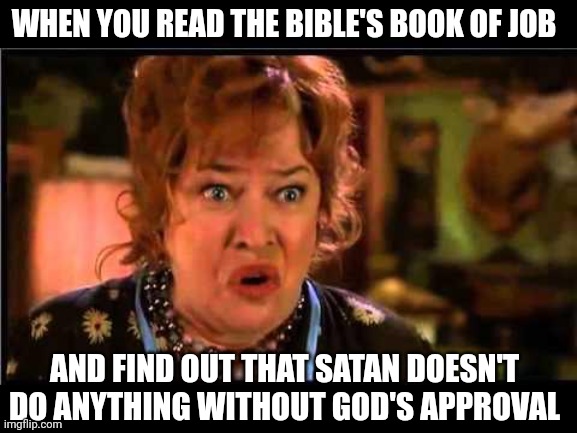 Gods Approval | WHEN YOU READ THE BIBLE'S BOOK OF JOB; AND FIND OUT THAT SATAN DOESN'T DO ANYTHING WITHOUT GOD'S APPROVAL | image tagged in water boy mama | made w/ Imgflip meme maker