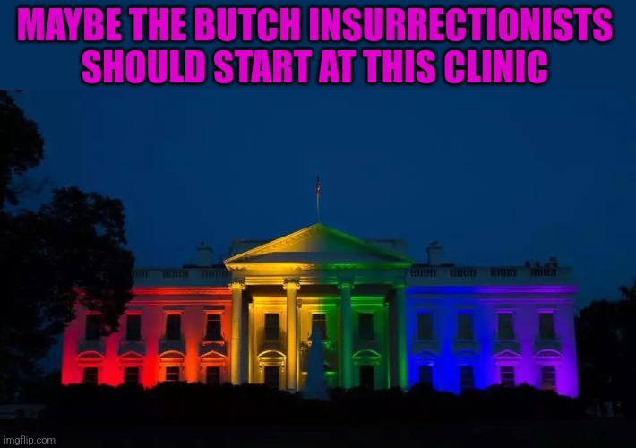 MAYBE THE BUTCH INSURRECTIONISTS SHOULD START AT THIS CLINIC | made w/ Imgflip meme maker