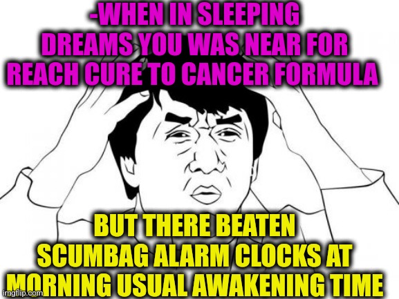 -Arr, great lose. | -WHEN IN SLEEPING DREAMS YOU WAS NEAR FOR REACH CURE TO CANCER FORMULA; BUT THERE BEATEN SCUMBAG ALARM CLOCKS AT MORNING USUAL AWAKENING TIME | image tagged in memes,jackie chan wtf,the cure,cancer,alarm clock,scumbag boss | made w/ Imgflip meme maker