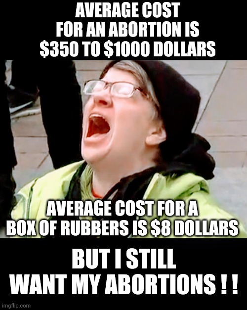 Lib Logic 102 | AVERAGE COST FOR AN ABORTION IS $350 TO $1000 DOLLARS; AVERAGE COST FOR A BOX OF RUBBERS IS $8 DOLLARS; BUT I STILL WANT MY ABORTIONS ! ! | image tagged in leftists,democrats,liberals,scotus,aoc,biden | made w/ Imgflip meme maker