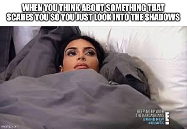 Happens every other day | WHEN YOU THINK ABOUT SOMETHING THAT SCARES YOU SO YOU JUST LOOK INTO THE SHADOWS | image tagged in kim kardashian in bed | made w/ Imgflip meme maker