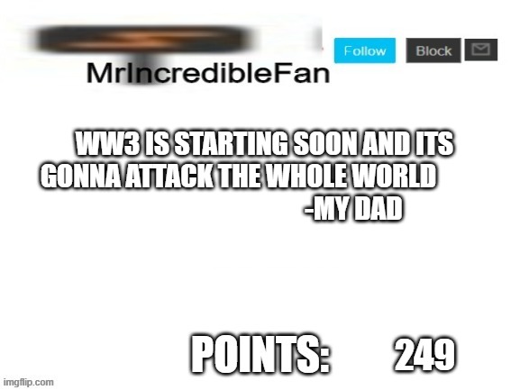 *points: 249k* | WW3 IS STARTING SOON AND ITS GONNA ATTACK THE WHOLE WORLD                                             -MY DAD; 249 | image tagged in mrincrediblefan announcement template | made w/ Imgflip meme maker