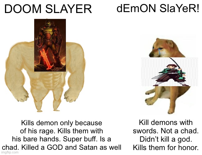 Buff Doge vs. Cheems | DOOM SLAYER; dEmON SlaYeR! Kills demon only because of his rage. Kills them with his bare hands. Super buff. Is a chad. Killed a GOD and Satan as well; Kill demons with swords. Not a chad. Didn’t kill a god. Kills them for honor. | image tagged in memes,buff doge vs cheems,anime meme,gaming | made w/ Imgflip meme maker