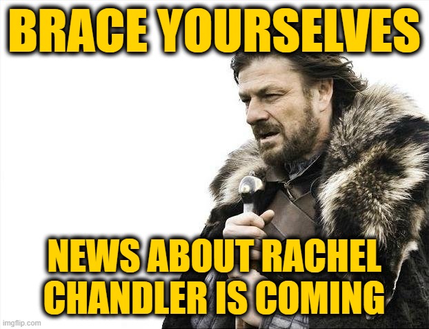 Those Who Know, Have Been Awake for Quite Some Time Now | BRACE YOURSELVES; NEWS ABOUT RACHEL CHANDLER IS COMING | image tagged in memes,brace yourselves x is coming | made w/ Imgflip meme maker