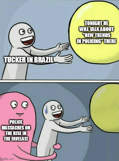 tucker 2 | TONIGHT HE WILL TALK ABOUT "NEW TRENDS IN POLICING" THERE; TUCKER IN BRAZIL; POLICE MASSACRES ON THE RISE IN THE FAVELAS! | image tagged in memes,running away balloon | made w/ Imgflip meme maker