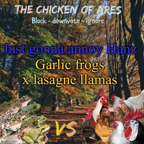 Hehe | Just gonna annoy Hanz; Garlic frogs x lasagne llamas | image tagged in chicken of ares announces crap for everyone | made w/ Imgflip meme maker