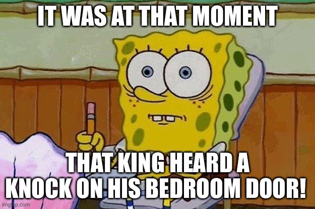 Oh Crap?! | IT WAS AT THAT MOMENT THAT KING HEARD A KNOCK ON HIS BEDROOM DOOR! | image tagged in oh crap | made w/ Imgflip meme maker