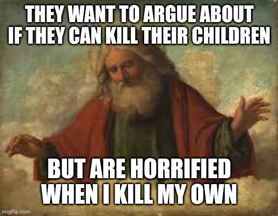 god | THEY WANT TO ARGUE ABOUT IF THEY CAN KILL THEIR CHILDREN; BUT ARE HORRIFIED WHEN I KILL MY OWN | image tagged in god | made w/ Imgflip meme maker