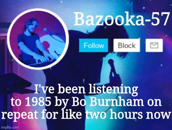 Bazooka-57 temp 6 | I've been listening to 1985 by Bo Burnham on repeat for like two hours now | image tagged in bazooka-57 temp 6 | made w/ Imgflip meme maker