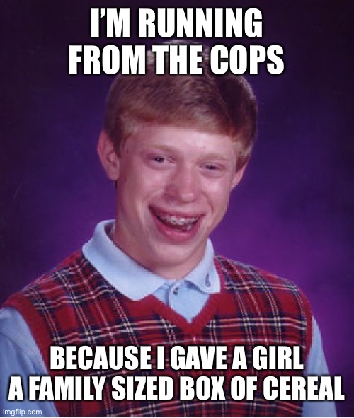 . | I’M RUNNING FROM THE COPS; BECAUSE I GAVE A GIRL A FAMILY SIZED BOX OF CEREAL | image tagged in memes,bad luck brian | made w/ Imgflip meme maker