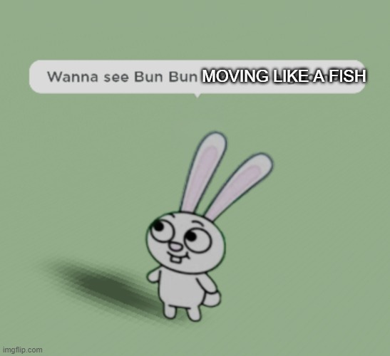 Wanna see Bun Bun turn into a goomba | MOVING LIKE A FISH | image tagged in wanna see bun bun turn into a goomba | made w/ Imgflip meme maker