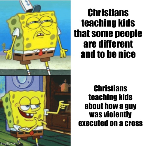 Spongebob Drake Format | Christians teaching kids about how a guy was violently executed on a cross Christians teaching kids that some people are different and to be | image tagged in spongebob drake format | made w/ Imgflip meme maker