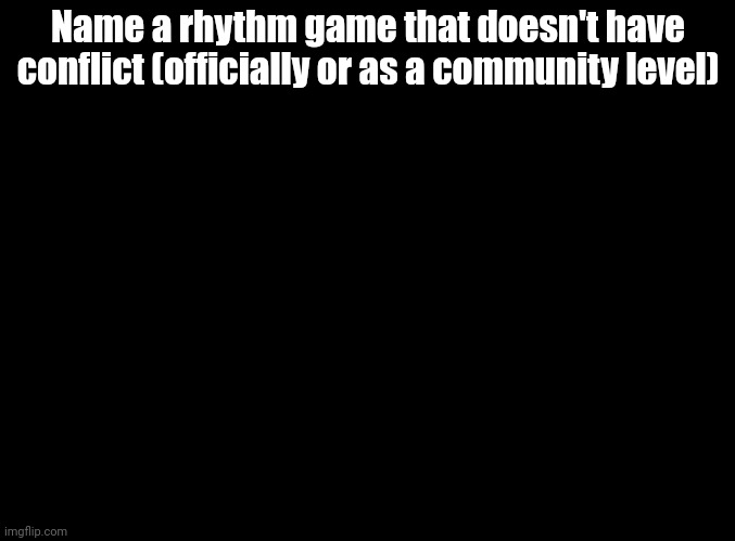 ZUORHI | Name a rhythm game that doesn't have conflict (officially or as a community level) | image tagged in blank black,rhythm games | made w/ Imgflip meme maker