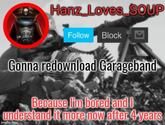 Hanz's new template (thanks King) | Gonna redownload Garageband; Because I'm bored and I understand it more now after 4 years | image tagged in hanz's new template thanks king | made w/ Imgflip meme maker