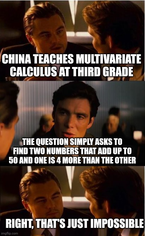 Inception Meme | CHINA TEACHES MULTIVARIATE CALCULUS AT THIRD GRADE; THE QUESTION SIMPLY ASKS TO FIND TWO NUMBERS THAT ADD UP TO 50 AND ONE IS 4 MORE THAN THE OTHER; RIGHT, THAT'S JUST IMPOSSIBLE | image tagged in memes,inception | made w/ Imgflip meme maker